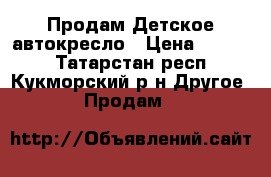  Продам Детское автокресло › Цена ­ 1 800 - Татарстан респ., Кукморский р-н Другое » Продам   